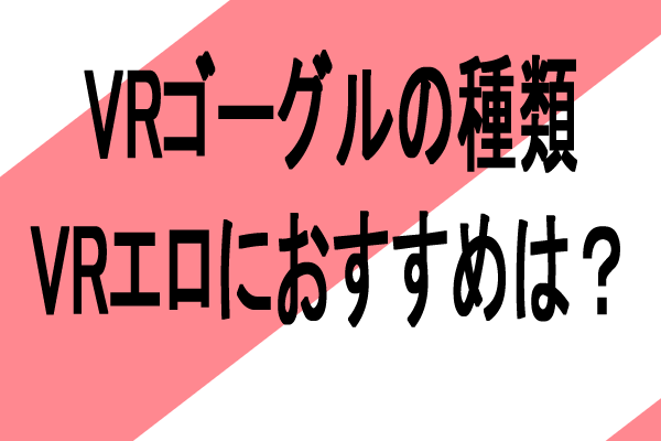 VRゴーグル　種類、　　おすすめは？