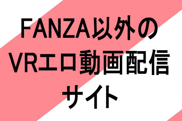 FANZA以外の　VRエロ動画配信サイト