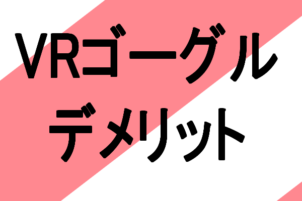 VRゴーグルの欠点、　注意点、　体への負担を説明